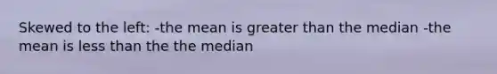 Skewed to the left: -the mean is greater than the median -the mean is less than the the median