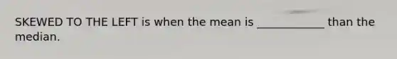 SKEWED TO THE LEFT is when the mean is ____________ than the median.