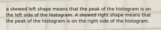 a skewed left shape means that the peak of the histogram is on the left side of the histogram. A skewed right shape means that the peak of the histogram is on the right side of the histogram.