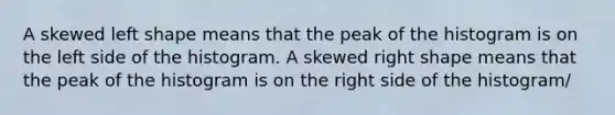 A skewed left shape means that the peak of the histogram is on the left side of the histogram. A skewed right shape means that the peak of the histogram is on the right side of the histogram/