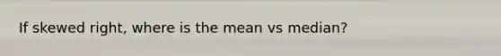 If skewed right, where is the mean vs median?