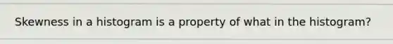 Skewness in a histogram is a property of what in the histogram?