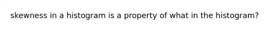 skewness in a histogram is a property of what in the histogram?