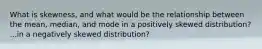 What is skewness, and what would be the relationship between the mean, median, and mode in a positively skewed distribution? ...in a negatively skewed distribution?