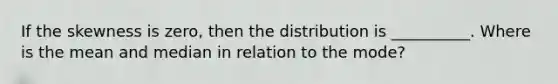 If the skewness is zero, then the distribution is __________. Where is the mean and median in relation to the mode?