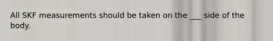 All SKF measurements should be taken on the ___ side of the body.