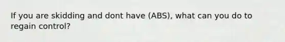 If you are skidding and dont have (ABS), what can you do to regain control?