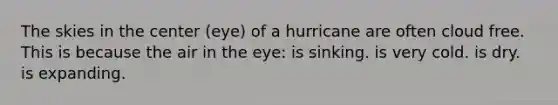 The skies in the center (eye) of a hurricane are often cloud free. This is because the air in the eye: is sinking. is very cold. is dry. is expanding.