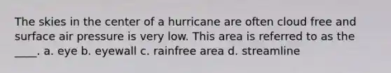 The skies in the center of a hurricane are often cloud free and surface air pressure is very low. This area is referred to as the ____. a. eye b. eyewall c. rainfree area d. streamline