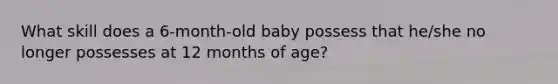 What skill does a 6-month-old baby possess that he/she no longer possesses at 12 months of age?