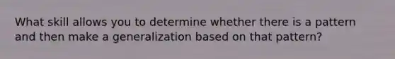 What skill allows you to determine whether there is a pattern and then make a generalization based on that pattern?