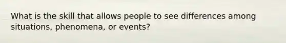 What is the skill that allows people to see differences among situations, phenomena, or events?