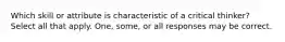 Which skill or attribute is characteristic of a critical thinker? Select all that apply. One, some, or all responses may be correct.