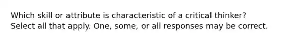 Which skill or attribute is characteristic of a critical thinker? Select all that apply. One, some, or all responses may be correct.