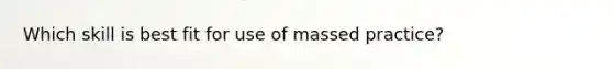 Which skill is best fit for use of massed practice?