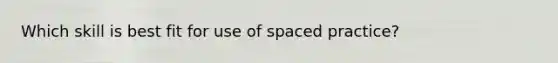 Which skill is best fit for use of spaced practice?