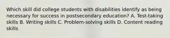 Which skill did college students with disabilities identify as being necessary for success in postsecondary education? A. Test-taking skills B. Writing skills C. Problem-solving skills D. Content reading skills