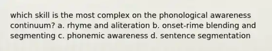 which skill is the most complex on the phonological awareness continuum? a. rhyme and aliteration b. onset-rime blending and segmenting c. phonemic awareness d. sentence segmentation