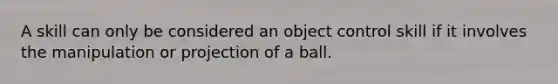 A skill can only be considered an object control skill if it involves the manipulation or projection of a ball.