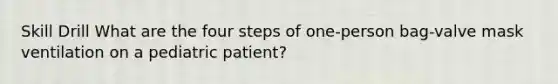 Skill Drill What are the four steps of one-person bag-valve mask ventilation on a pediatric patient?