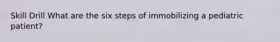 Skill Drill What are the six steps of immobilizing a pediatric patient?