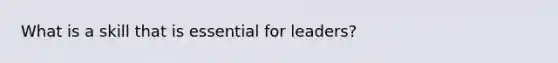 What is a skill that is essential for leaders?