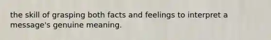 the skill of grasping both facts and feelings to interpret a message's genuine meaning.