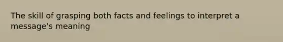 The skill of grasping both facts and feelings to interpret a message's meaning