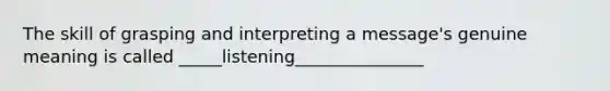 The skill of grasping and interpreting a message's genuine meaning is called _____listening_______________