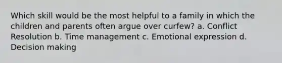 Which skill would be the most helpful to a family in which the children and parents often argue over curfew? a. Conflict Resolution b. Time management c. Emotional expression d. Decision making