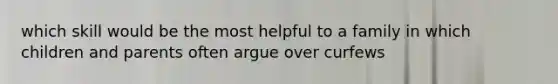 which skill would be the most helpful to a family in which children and parents often argue over curfews