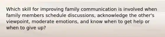 Which skill for improving family communication is involved when family members schedule discussions, acknowledge the other's viewpoint, moderate emotions, and know when to get help or when to give up?