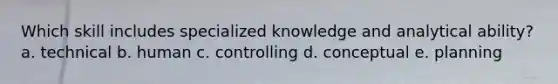 Which skill includes specialized knowledge and analytical ability? a. technical b. human c. controlling d. conceptual e. planning