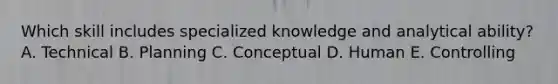 Which skill includes specialized knowledge and analytical ability? A. Technical B. Planning C. Conceptual D. Human E. Controlling