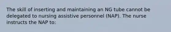 The skill of inserting and maintaining an NG tube cannot be delegated to nursing assistive personnel (NAP). The nurse instructs the NAP to: