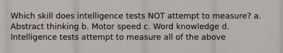 Which skill does intelligence tests NOT attempt to measure? a. Abstract thinking b. Motor speed c. Word knowledge d. Intelligence tests attempt to measure all of the above