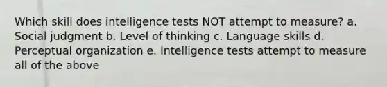 Which skill does intelligence tests NOT attempt to measure? a. Social judgment b. Level of thinking c. Language skills d. Perceptual organization e. Intelligence tests attempt to measure all of the above