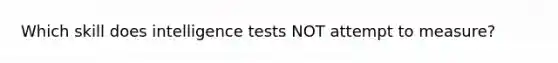 Which skill does intelligence tests NOT attempt to measure?