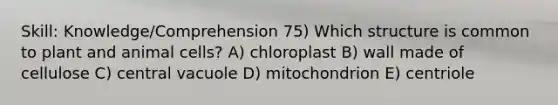 Skill: Knowledge/Comprehension 75) Which structure is common to plant and animal cells? A) chloroplast B) wall made of cellulose C) central vacuole D) mitochondrion E) centriole