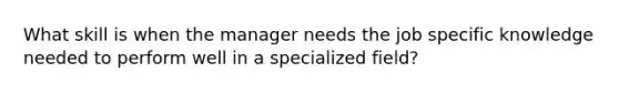 What skill is when the manager needs the job specific knowledge needed to perform well in a specialized field?