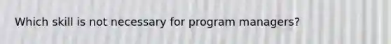 Which skill is not necessary for program managers?