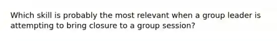 Which skill is probably the most relevant when a group leader is attempting to bring closure to a group session?