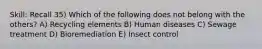 Skill: Recall 35) Which of the following does not belong with the others? A) Recycling elements B) Human diseases C) Sewage treatment D) Bioremediation E) Insect control