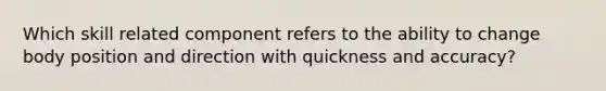 Which skill related component refers to the ability to change body position and direction with quickness and accuracy?