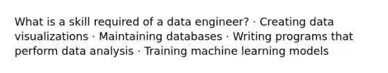 What is a skill required of a data engineer? · Creating data visualizations · Maintaining databases · Writing programs that perform data analysis · Training machine learning models