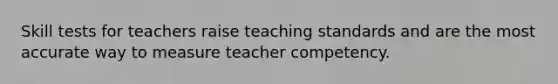 Skill tests for teachers raise teaching standards and are the most accurate way to measure teacher competency.