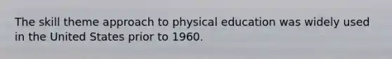 The skill theme approach to physical education was widely used in the United States prior to 1960.