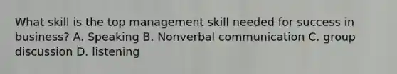 What skill is the top management skill needed for success in business? A. Speaking B. Non<a href='https://www.questionai.com/knowledge/kVnsR3DzuD-verbal-communication' class='anchor-knowledge'>verbal communication</a> C. <a href='https://www.questionai.com/knowledge/k7AcVznlb6-group-discussion' class='anchor-knowledge'>group discussion</a> D. listening