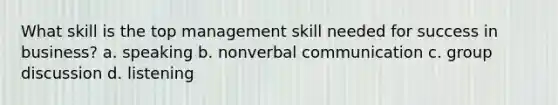 What skill is the top management skill needed for success in business? a. speaking b. nonverbal communication c. group discussion d. listening