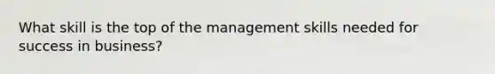 What skill is the top of the management skills needed for success in business?